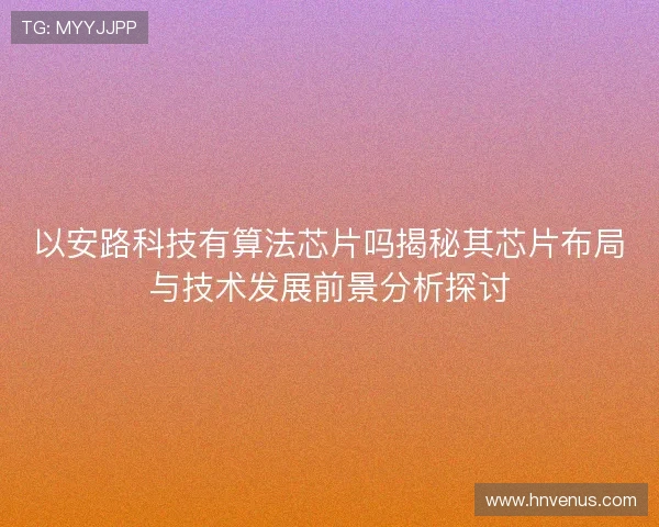 以安路科技有算法芯片吗揭秘其芯片布局与技术发展前景分析探讨